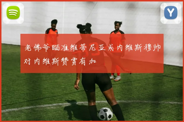 老佛爷瞄准维蒂尼亚或内维斯穆帅对内维斯赞赏有加