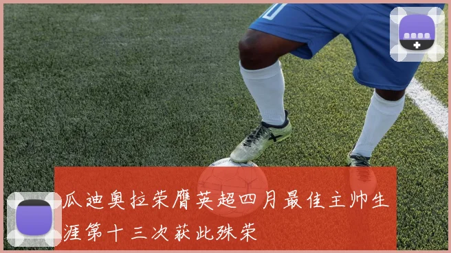 瓜迪奥拉荣膺英超四月最佳主帅生涯第十三次获此殊荣