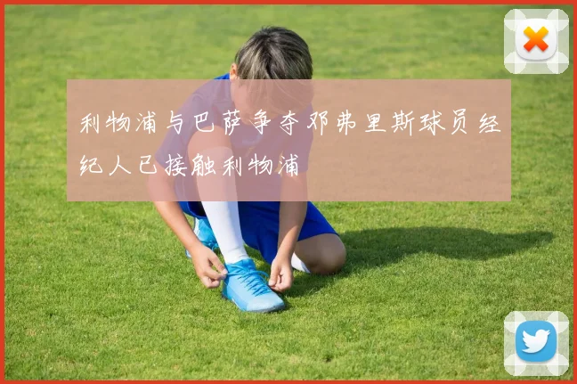 利物浦与巴萨争夺邓弗里斯球员经纪人已接触利物浦