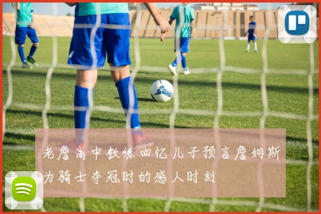 老詹高中教练回忆儿子预言詹姆斯为骑士夺冠时的感人时刻