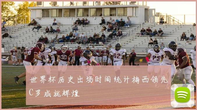 世界杯历史出场时间统计梅西领先C罗成就辉煌
