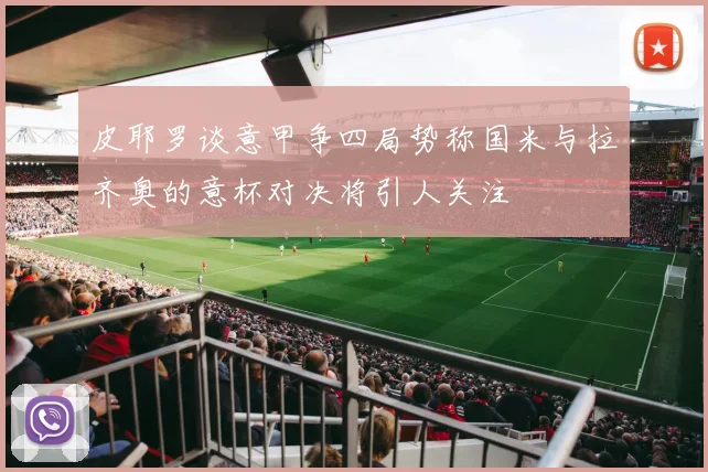 皮耶罗谈意甲争四局势称国米与拉齐奥的意杯对决将引人关注