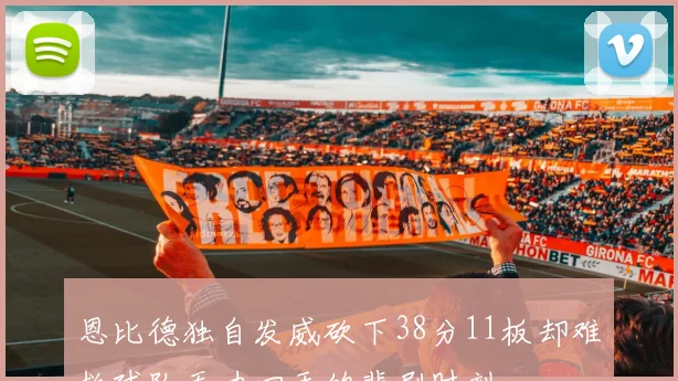 恩比德独自发威砍下38分11板却难救球队无力回天的悲剧时刻