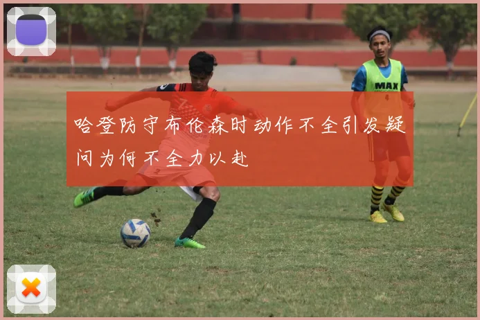 哈登防守布伦森时动作不全引发疑问为何不全力以赴