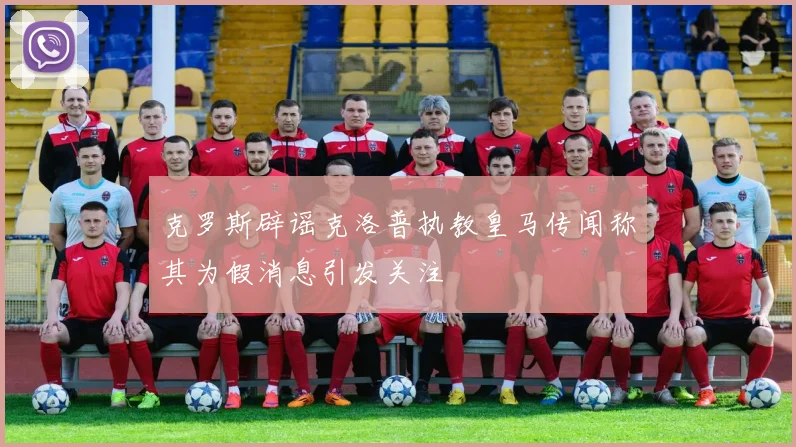 克罗斯辟谣克洛普执教皇马传闻称其为假消息引发关注
