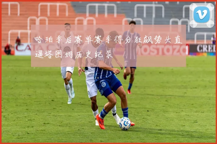 哈珀季后赛单赛季得分狂飙势头直逼塔图姆历史纪录