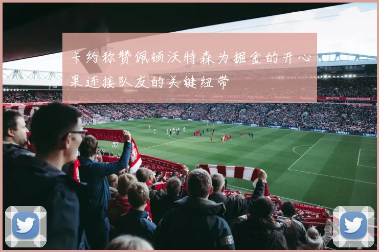 卡约称赞佩顿沃特森为掘金的开心果连接队友的关键纽带