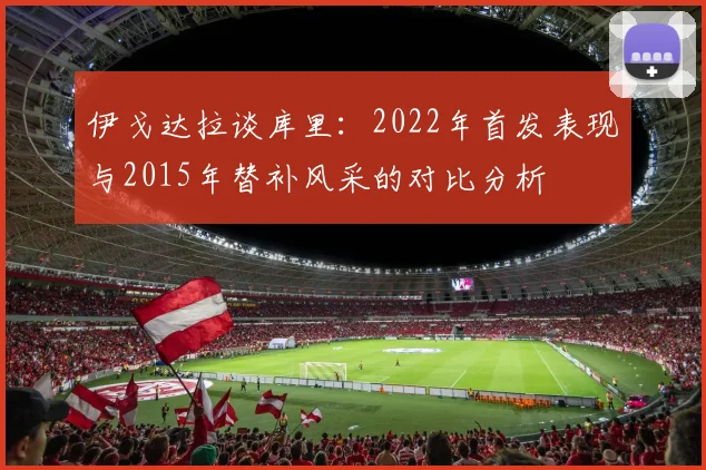 伊戈达拉谈库里：2022年首发表现与2015年替补风采的对比分析