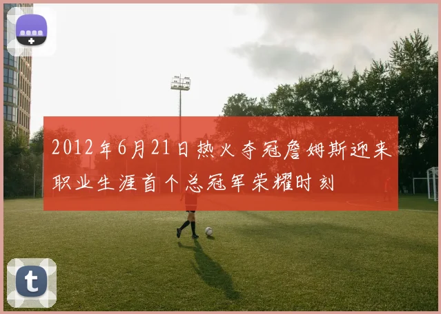 2012年6月21日热火夺冠詹姆斯迎来职业生涯首个总冠军荣耀时刻