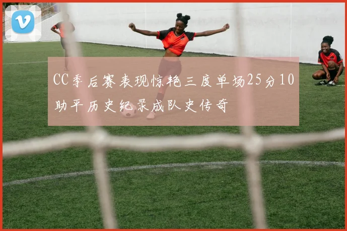 CC季后赛表现惊艳三度单场25分10助平历史纪录成队史传奇
