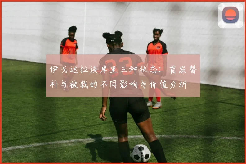 伊戈达拉谈库里三种状态：首发替补与被裁的不同影响与价值分析