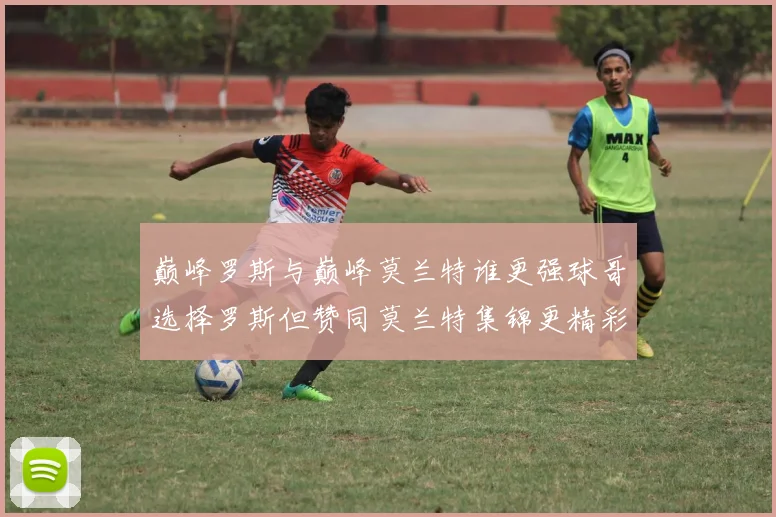 巅峰罗斯与巅峰莫兰特谁更强球哥选择罗斯但赞同莫兰特集锦更精彩