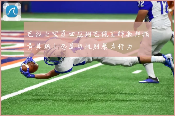 巴拉圭官员回应姆巴佩言辞激烈指责其场上态度与性别暴力行为