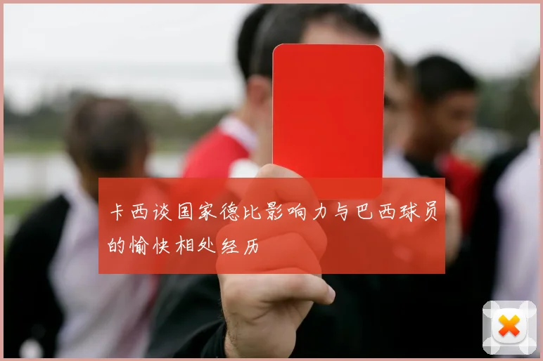 卡西谈国家德比影响力与巴西球员的愉快相处经历