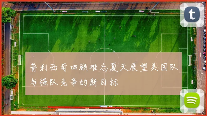 普利西奇回顾难忘夏天展望美国队与强队竞争的新目标
