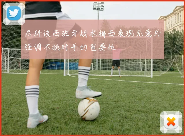 尼科谈西班牙战术梅西表现无意外强调不挑对手的重要性