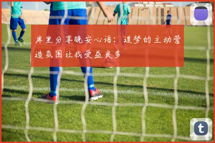 库里分享晚安心语：追梦的主动营造氛围让我受益良多