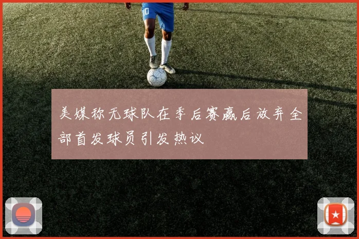 美媒称无球队在季后赛赢后放弃全部首发球员引发热议