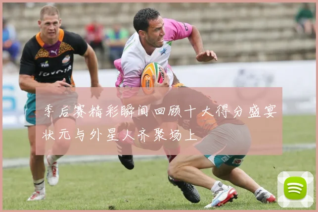 季后赛精彩瞬间回顾十大得分盛宴状元与外星人齐聚场上