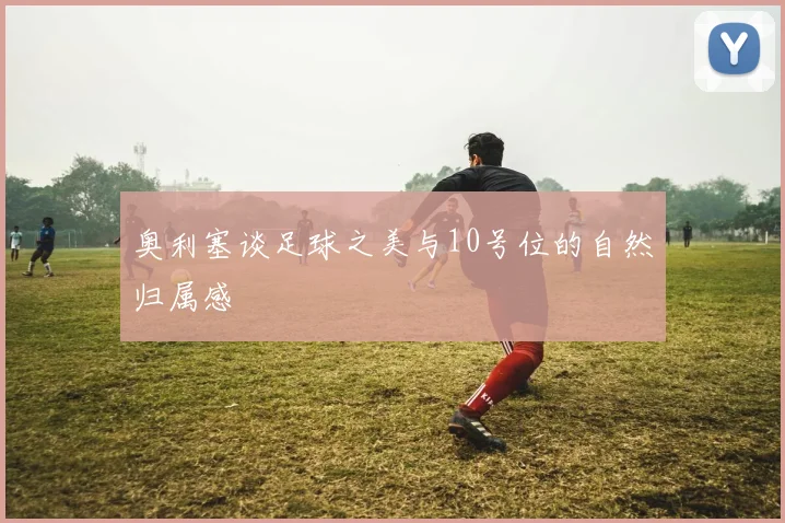 奥利塞谈足球之美与10号位的自然归属感