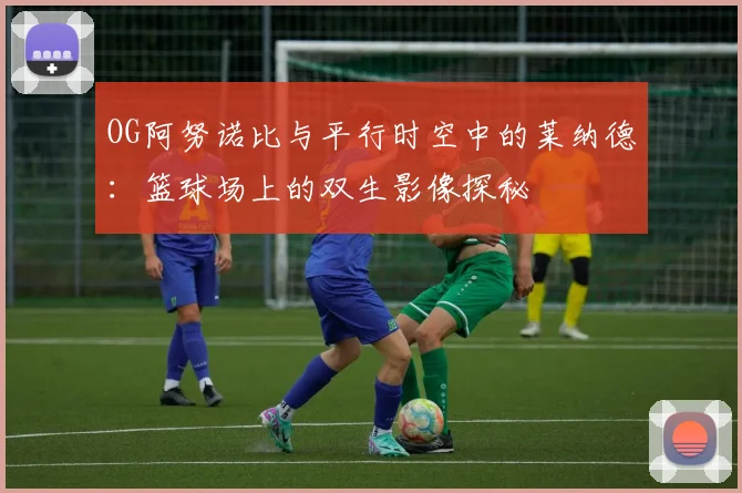 OG阿努诺比与平行时空中的莱纳德：篮球场上的双生影像探秘