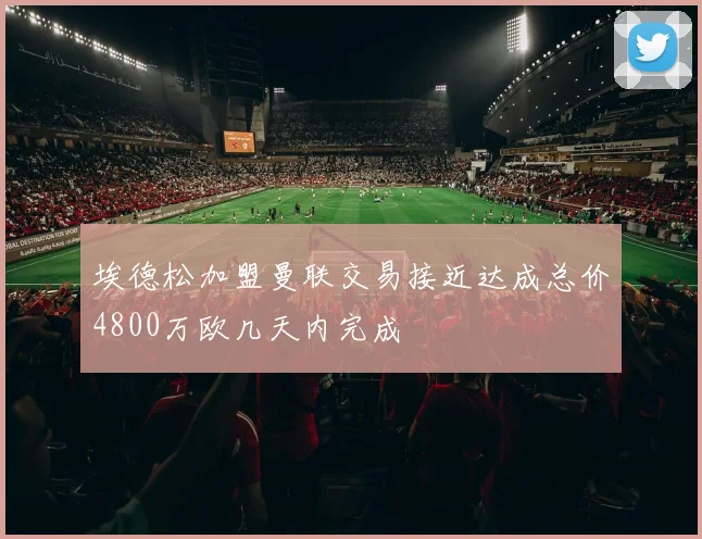 埃德松加盟曼联交易接近达成总价4800万欧几天内完成