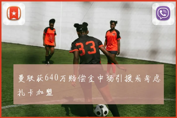 曼联获640万赔偿金中场引援或考虑扎卡加盟
