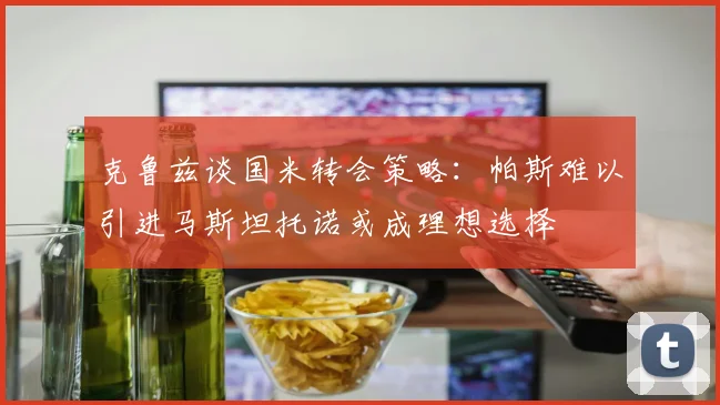 克鲁兹谈国米转会策略：帕斯难以引进马斯坦托诺或成理想选择