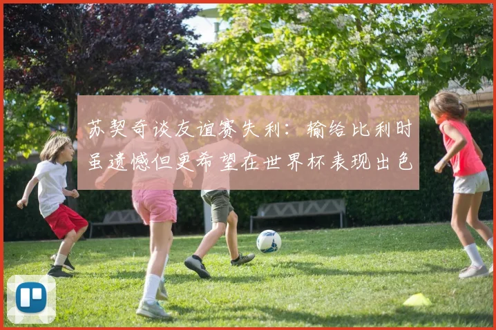 苏契奇谈友谊赛失利：输给比利时虽遗憾但更希望在世界杯表现出色