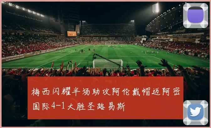 梅西闪耀半场助攻阿伦戴帽迈阿密国际4-1大胜圣路易斯
